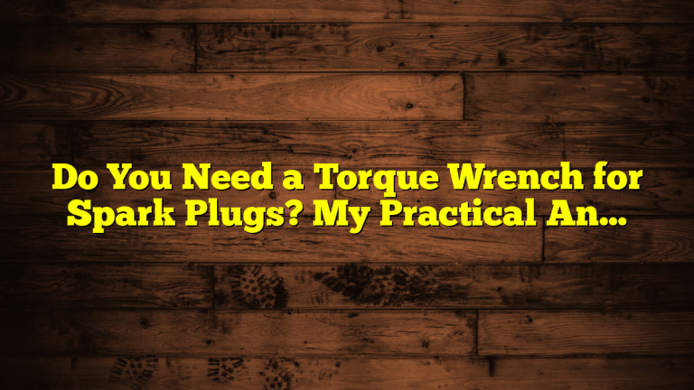 Do You Need a Torque Wrench for Spark Plugs? My Practical Answer